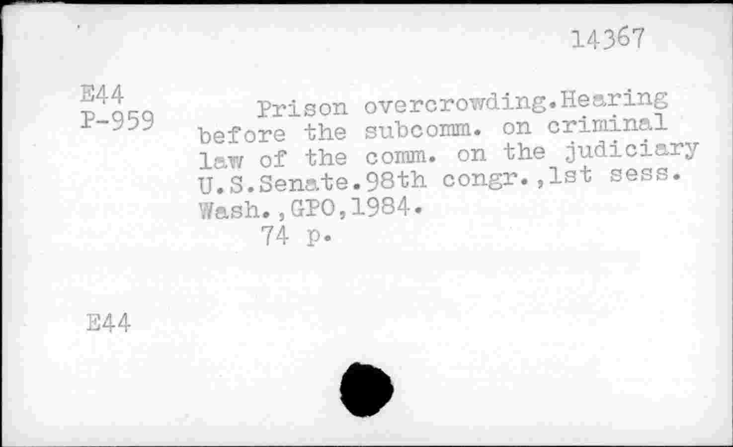 ﻿14367
E44
P-959
Prison overcrowding.Hearing before the subcomm. on criminal law of the comm, on the judiciary U.S.Senate.98th congr.,1st sess. Wash.,GPO,1984.
74 p.
E44